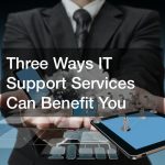 Three Ways IT Support Services Can Benefit You