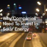 Why Companies Need To Invest In Solar Energy