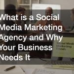 What is a Social Media Marketing Agency and Why Your Business Needs It